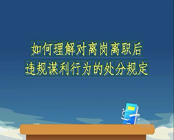 《中国共产党纪律处分条例》解读微视频丨如何理解对离岗离职后违规谋利行为的处分规定