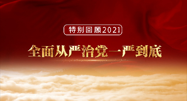 视频丨特别回顾2021 全面从严治党一严到底